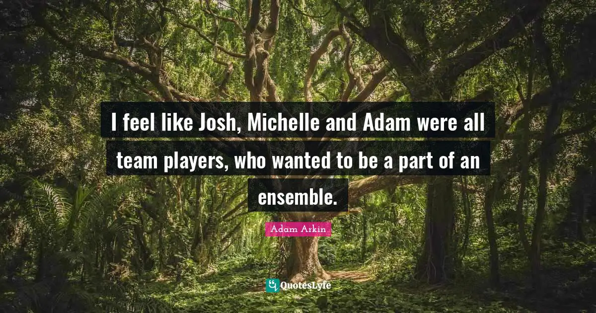 Adam Quotes: "I feel like Josh, Michelle and Adam were all team players, who wanted to be a part of an ensemble."