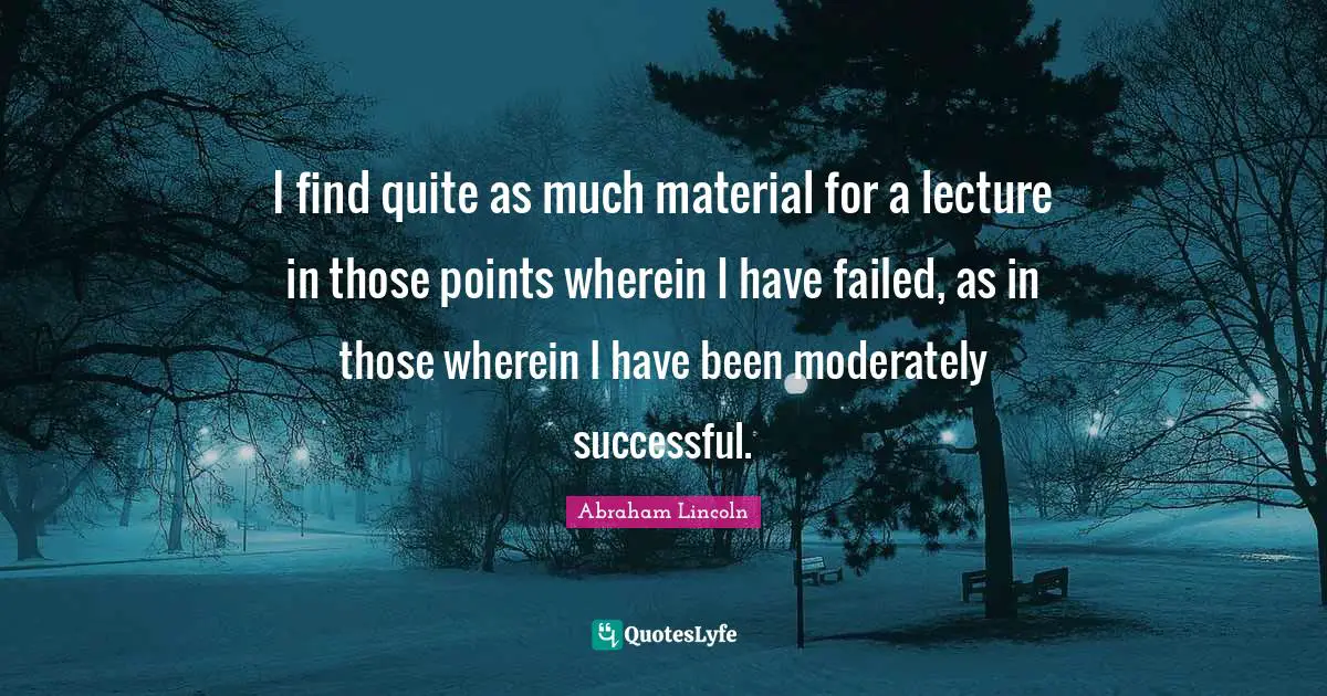 Lectures Quotes: "I find quite as much material for a lecture in those points wherein I have failed, as in those wherein I have been moderately successful."