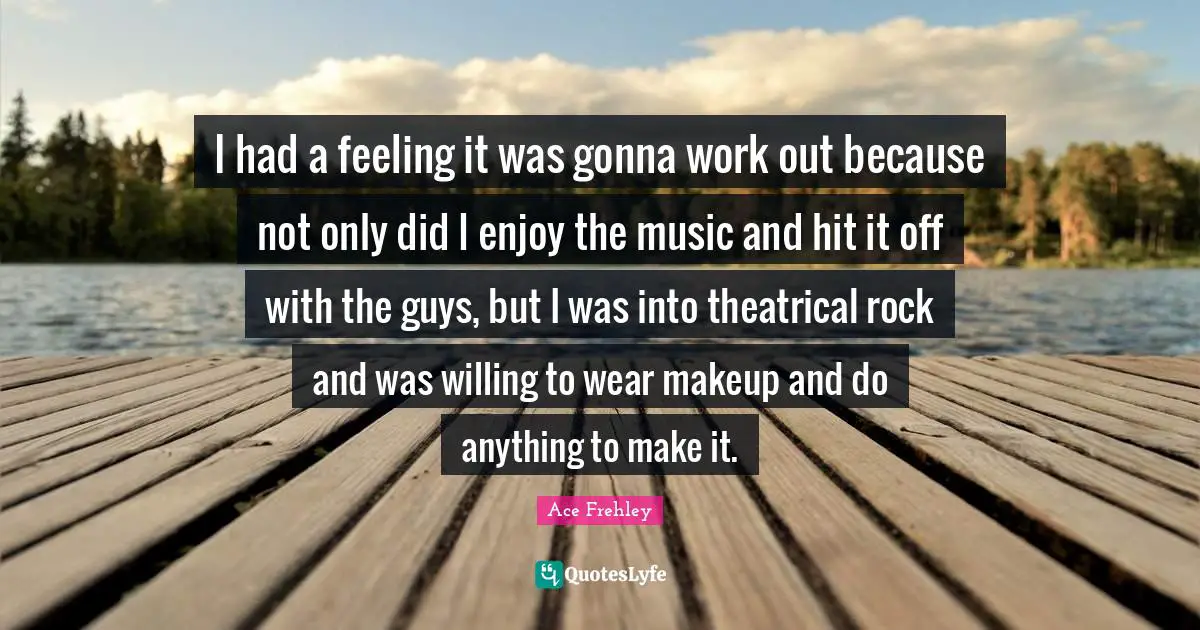 Theatrical Quotes: "I had a feeling it was gonna work out because not only did I enjoy the music and hit it off with the guys, but I was into theatrical rock and was willing to wear makeup and do anything to make it."
