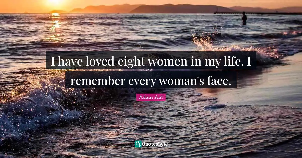 I have loved eight women in my life. I remember every woman's face.
