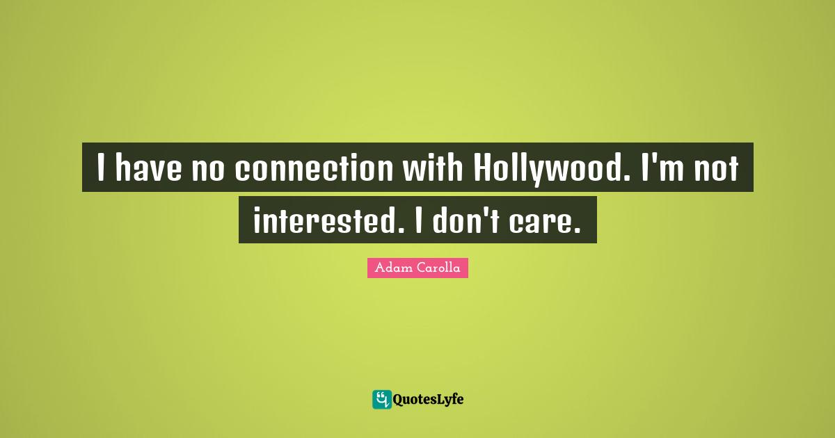 I have no connection with Hollywood. I'm not interested. I don't care.