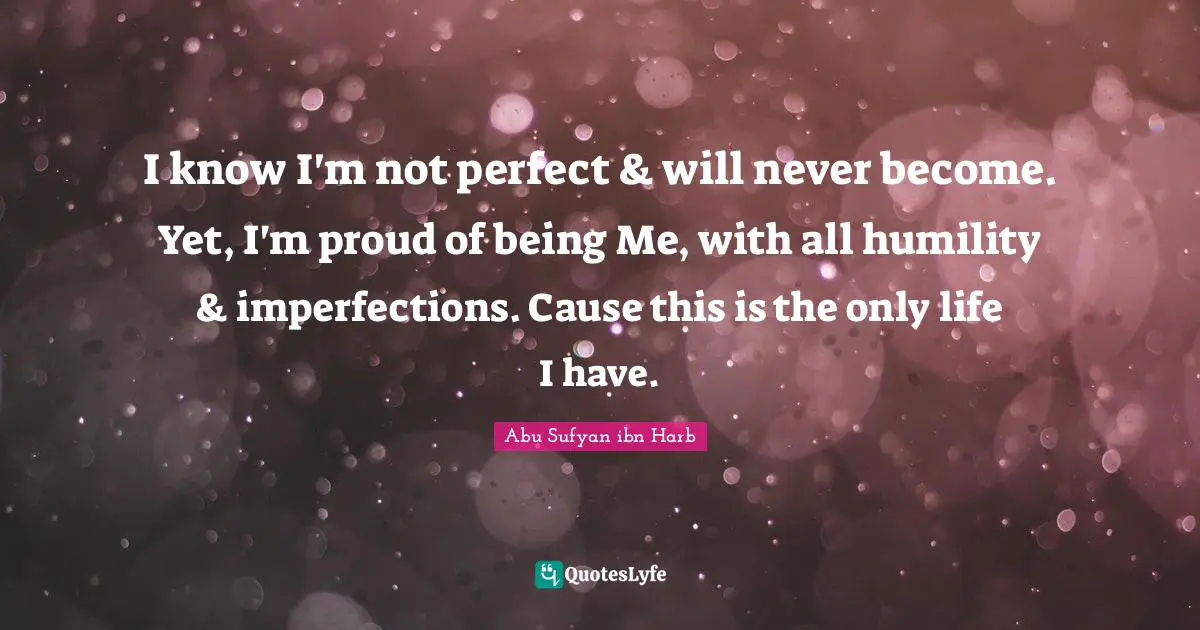 Not Perfect Quotes: "I know I'm not perfect & will never become. Yet, I'm proud of being Me, with all humility & imperfections. Cause this is the only life I have."