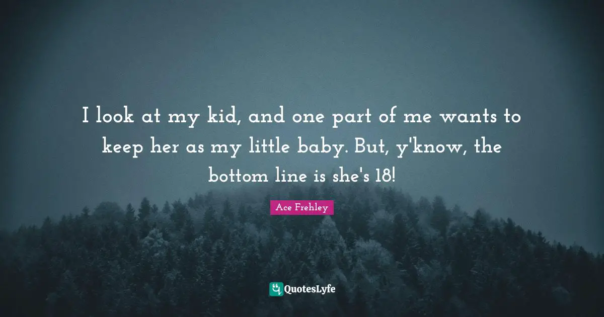 I look at my kid, and one part of me wants to keep her as my little baby. But, y'know, the bottom line is she's 18!