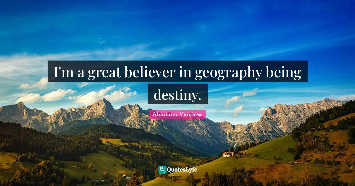 Abraham Verghese Quotes: "I'm a great believer in geography being destiny."
