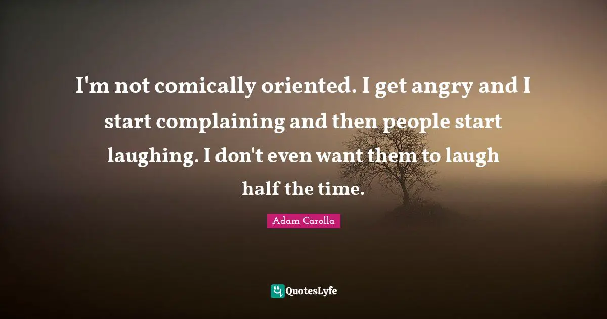 I'm not comically oriented. I get angry and I start complaining and then people start laughing. I don't even want them to laugh half the time.