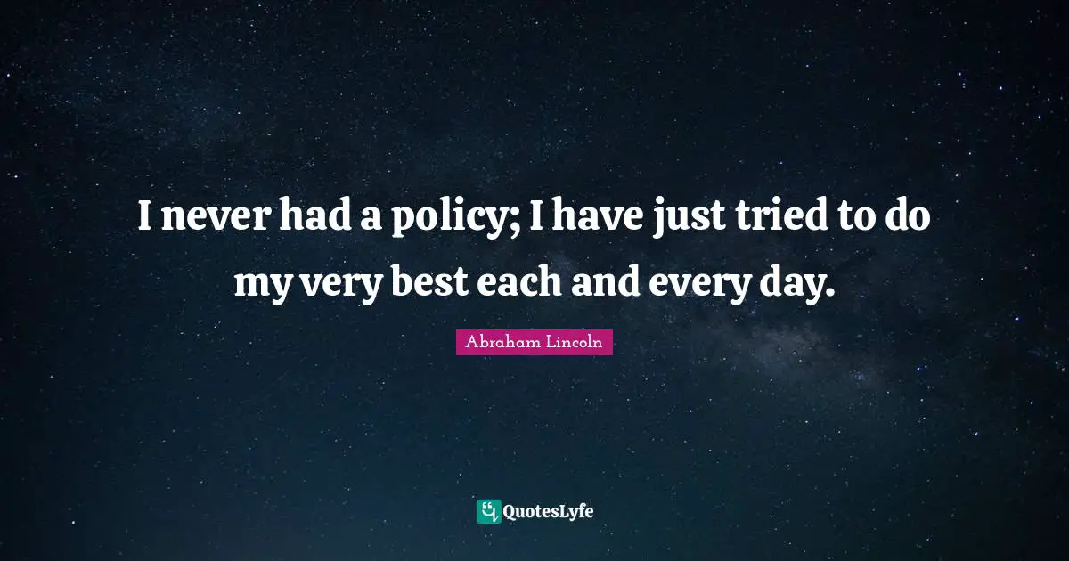 I never had a policy; I have just tried to do my very best each and every day.