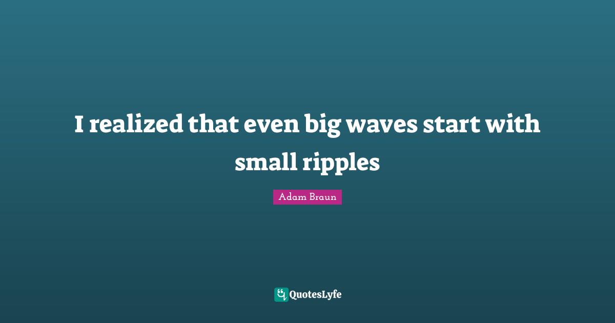I realized that even big waves start with small ripples