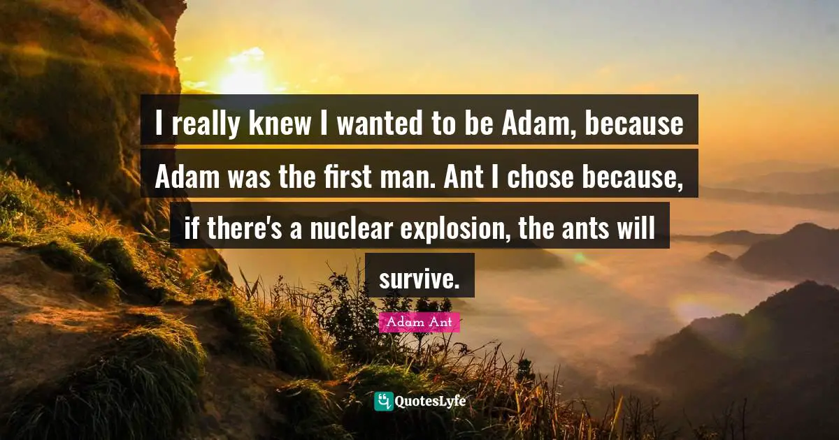 I really knew I wanted to be Adam, because Adam was the first man. Ant I chose because, if there's a nuclear explosion, the ants will survive.