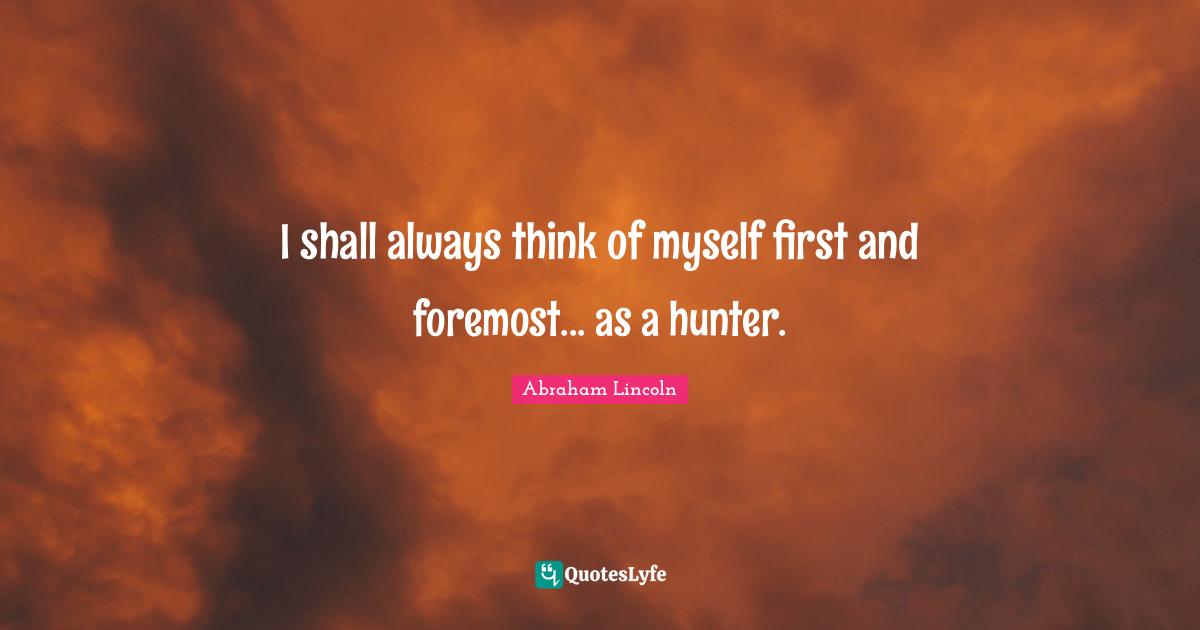 I shall always think of myself first and foremost... as a hunter.