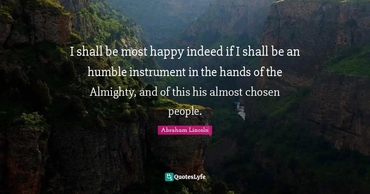 I shall be most happy indeed if I shall be an humble instrument in the hands of the Almighty, and of this his almost chosen people.