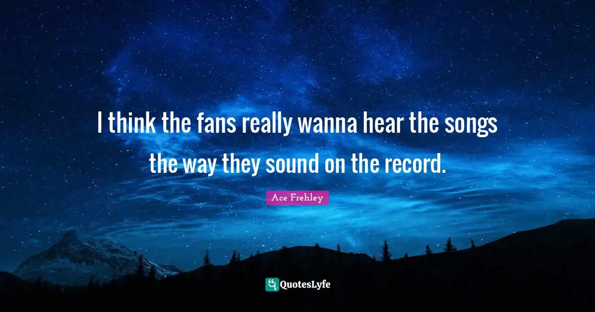 I think the fans really wanna hear the songs the way they sound on the record.