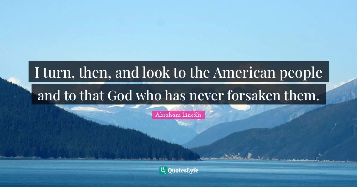 I turn, then, and look to the American people and to that God who has never forsaken them.
