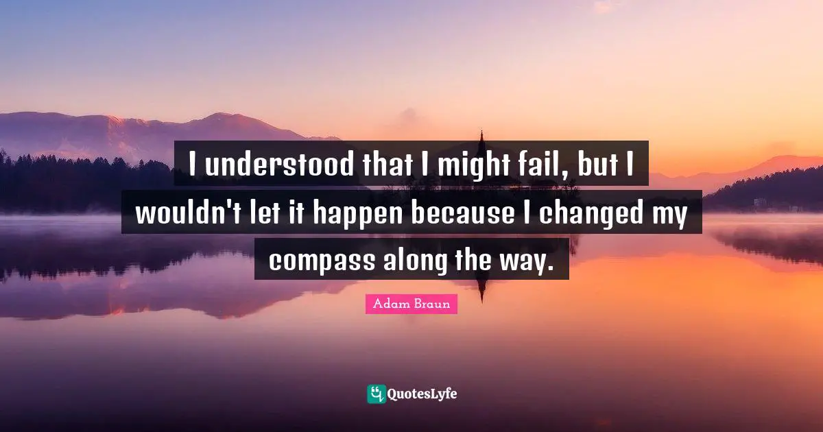 I understood that I might fail, but I wouldn't let it happen because I changed my compass along the way.