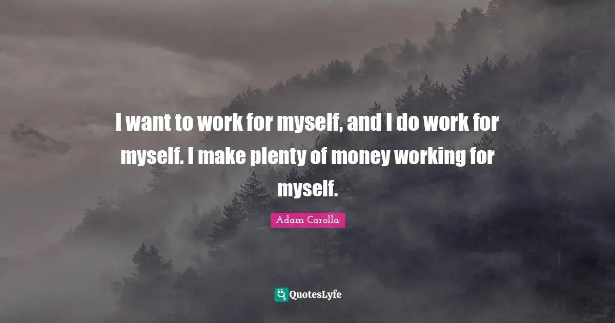 I want to work for myself, and I do work for myself. I make plenty of money working for myself.