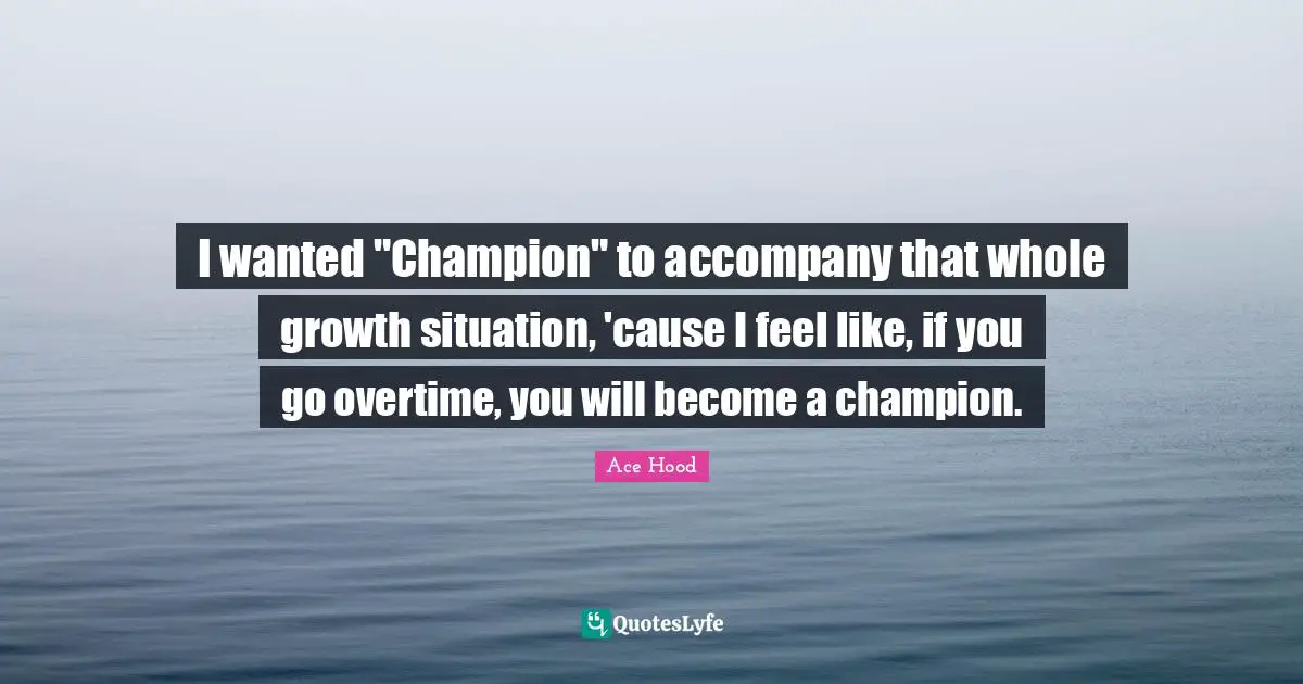 I wanted "Champion" to accompany that whole growth situation, 'cause I feel like, if you go overtime, you will become a champion.