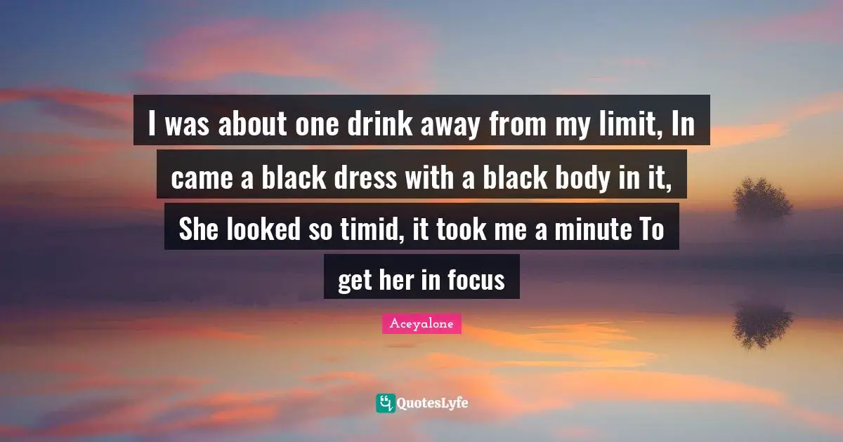 I was about one drink away from my limit, In came a black dress with a black body in it, She looked so timid, it took me a minute To get her in focus