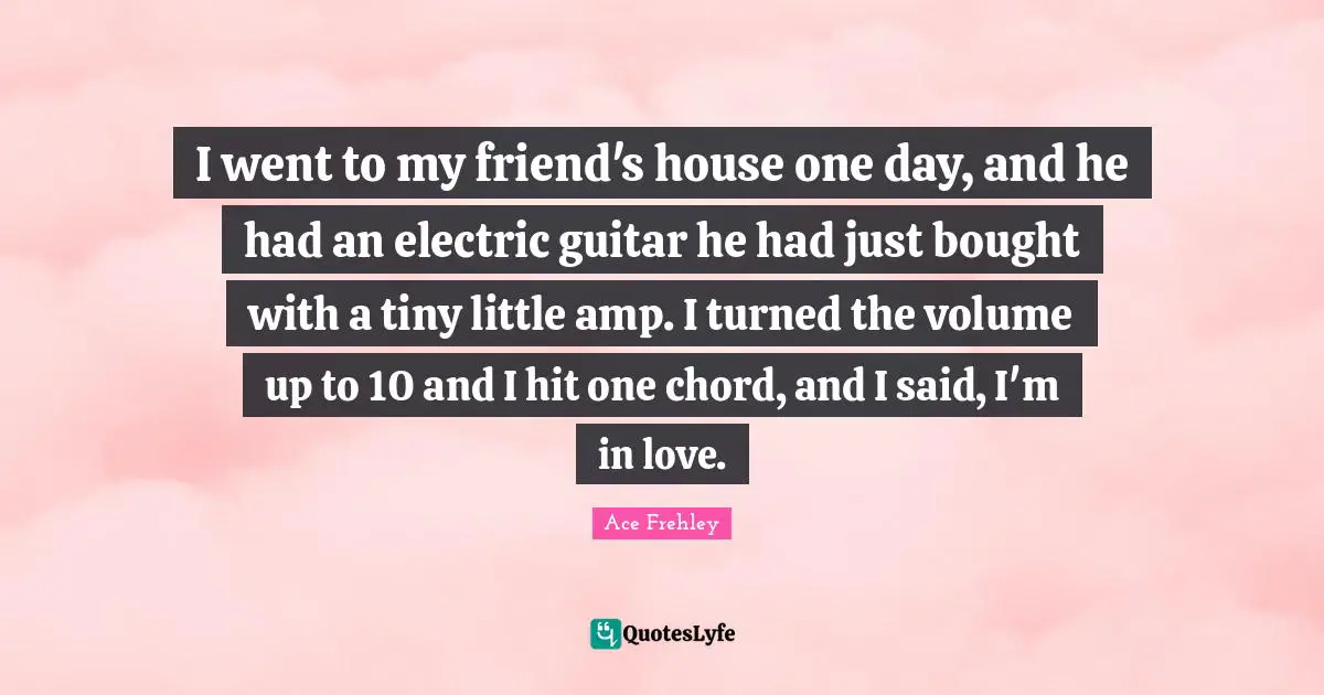 Electric Quotes: "I went to my friend's house one day, and he had an electric guitar he had just bought with a tiny little amp. I turned the volume up to 10 and I hit one chord, and I said, I'm in love."