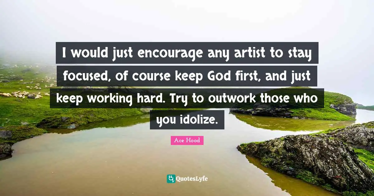 Stay Focused Quotes: "I would just encourage any artist to stay focused, of course keep God first, and just keep working hard. Try to outwork those who you idolize."