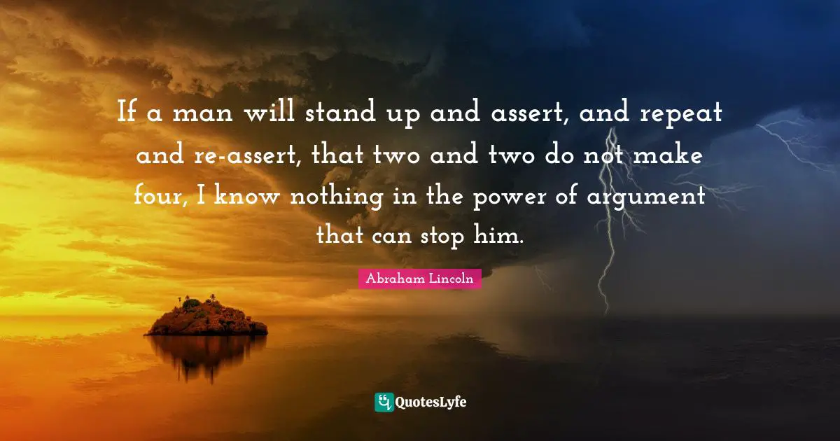 If a man will stand up and assert, and repeat and re-assert, that two and two do not make four, I know nothing in the power of argument that can stop him.