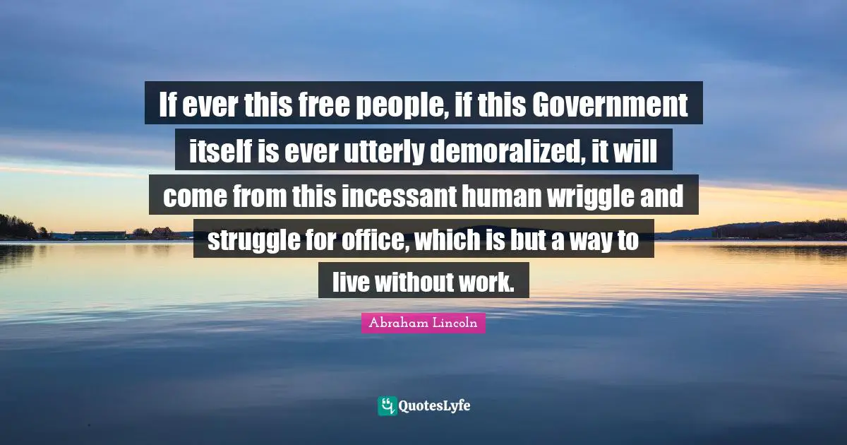 If ever this free people, if this Government itself is ever utterly demoralized, it will come from this incessant human wriggle and struggle for office, which is but a way to live without work.