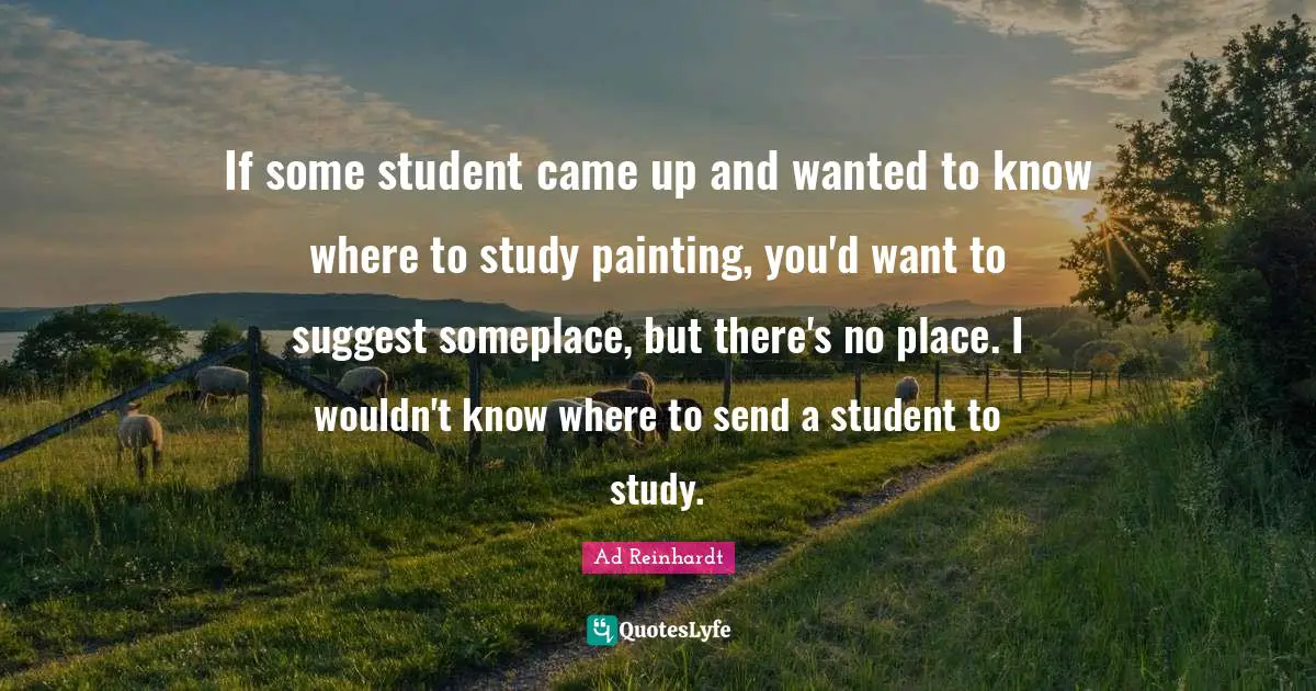 If some student came up and wanted to know where to study painting, you'd want to suggest someplace, but there's no place. I wouldn't know where to send a student to study.