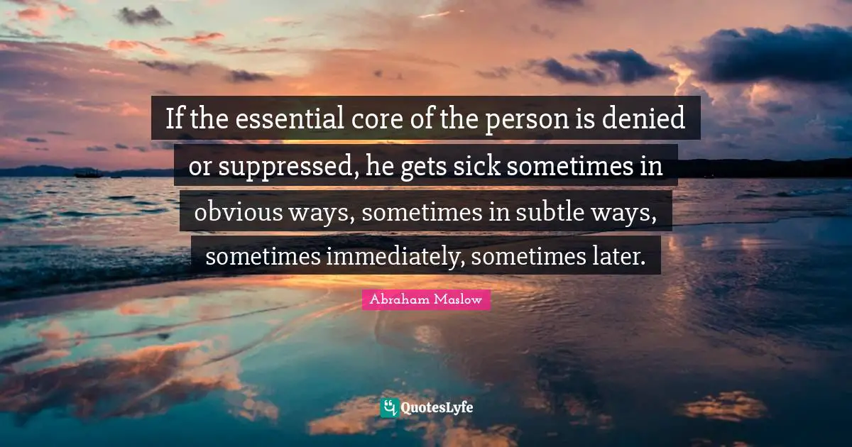 Denied Quotes: "If the essential core of the person is denied or suppressed, he gets sick sometimes in obvious ways, sometimes in subtle ways, sometimes immediately, sometimes later."