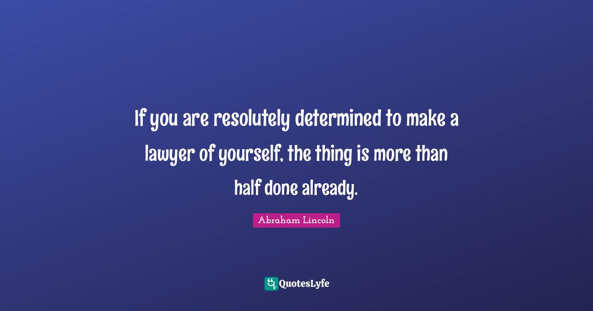 If you are resolutely determined to make a lawyer of yourself, the thing is more than half done already.