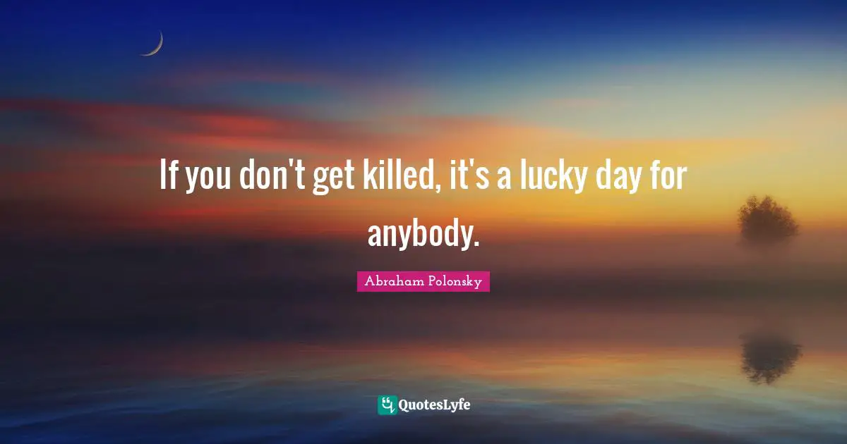 If you don't get killed, it's a lucky day for anybody.
