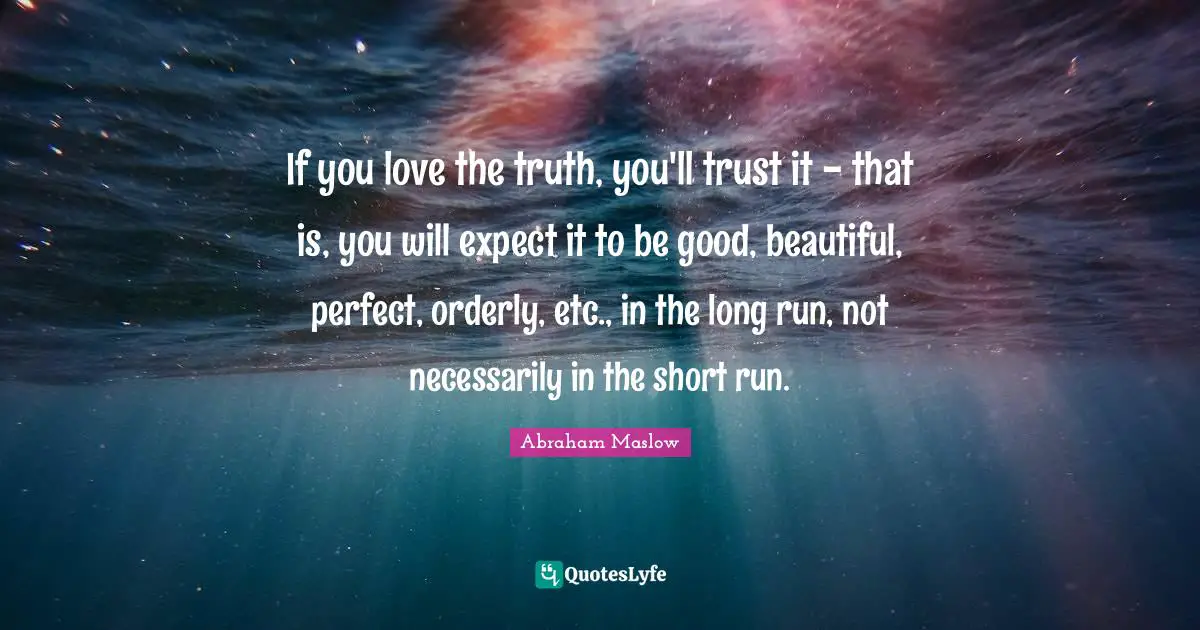 If you love the truth, you'll trust it - that is, you will expect it to be good, beautiful, perfect, orderly, etc., in the long run, not necessarily in the short run.