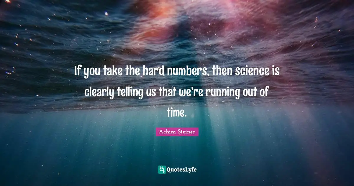 Running Out Quotes: "If you take the hard numbers, then science is clearly telling us that we're running out of time."