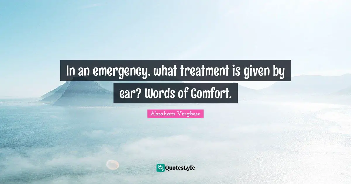 Abraham Verghese Quotes: "In an emergency, what treatment is given by ear? Words of Comfort."