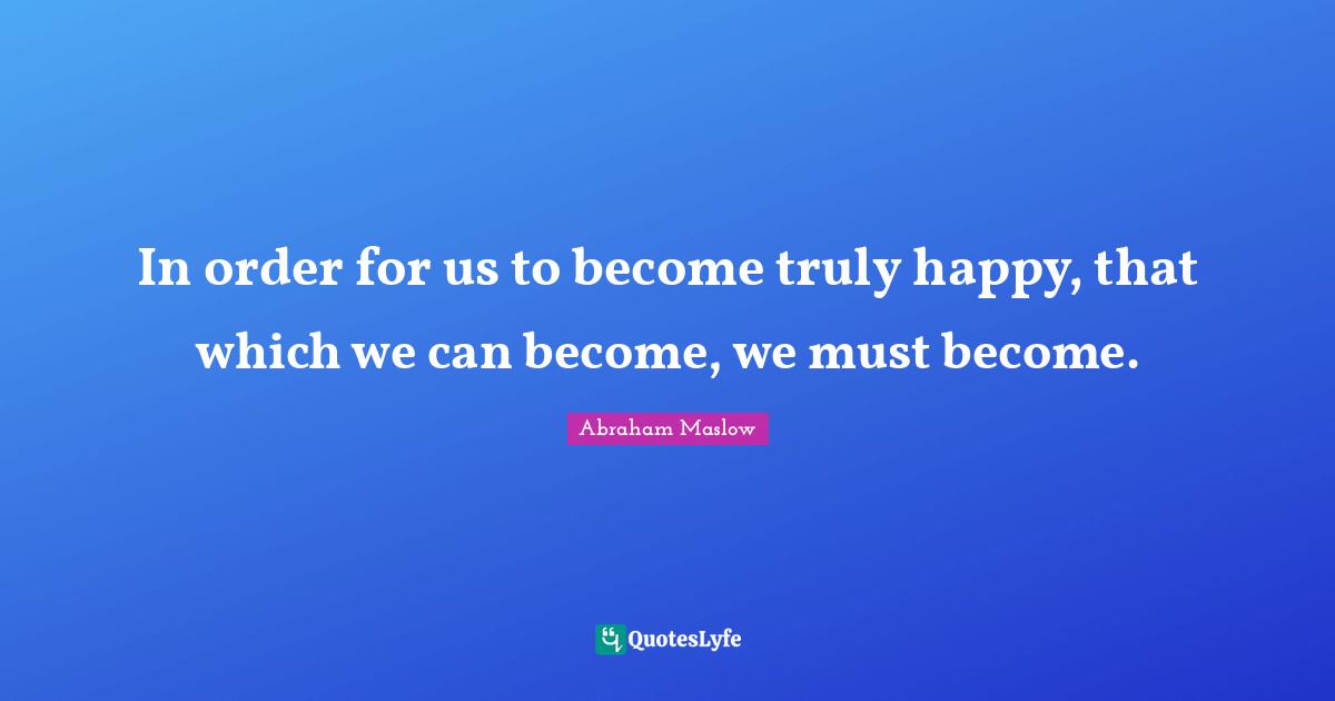Truly Happy Quotes: "In order for us to become truly happy, that which we can become, we must become."