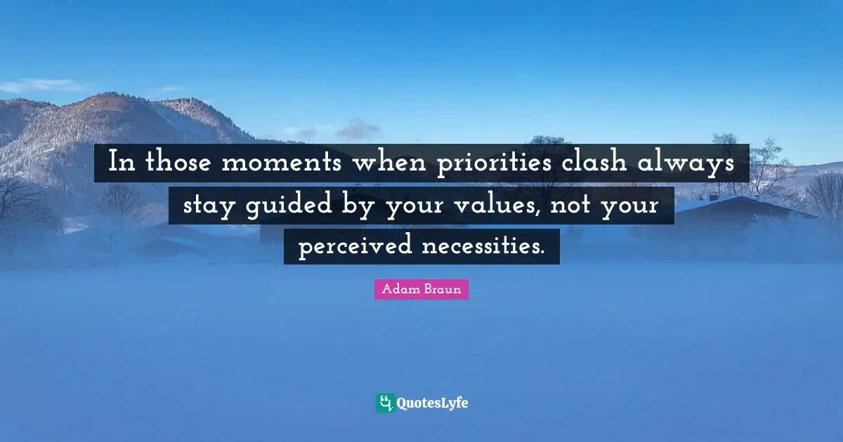 In those moments when priorities clash always stay guided by your values, not your perceived necessities.