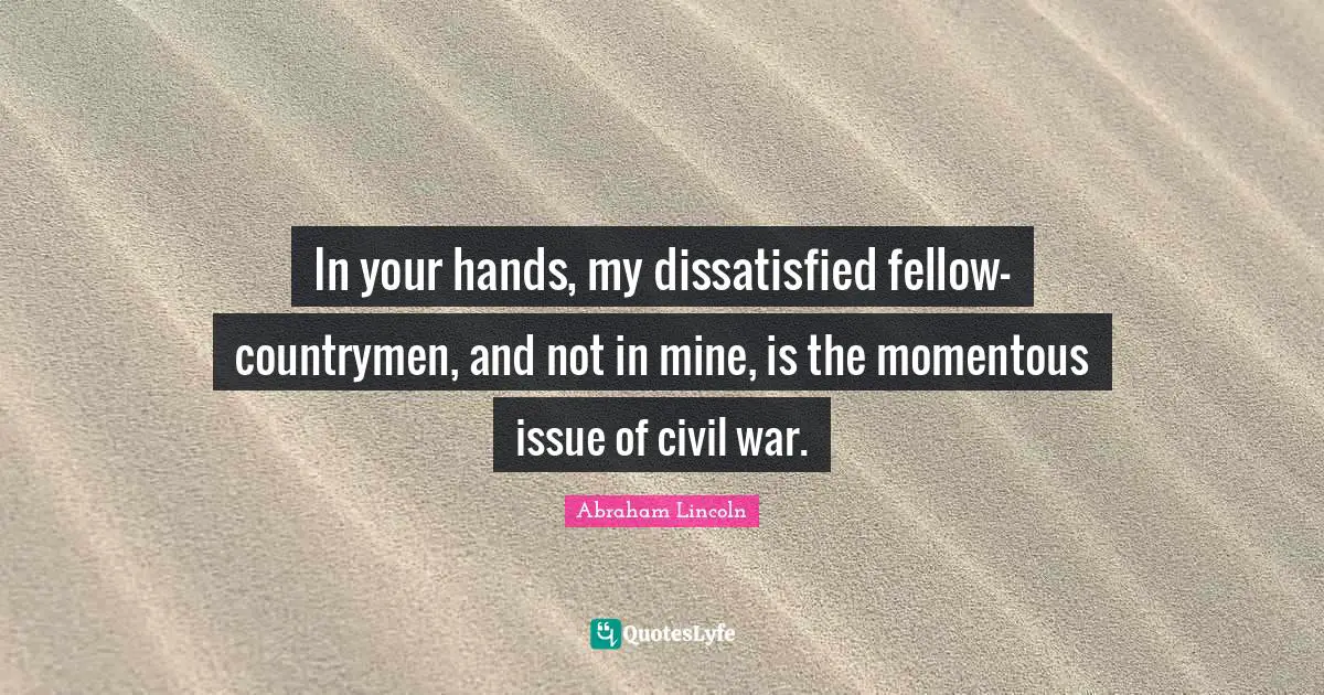 In your hands, my dissatisfied fellow-countrymen, and not in mine, is the momentous issue of civil war.