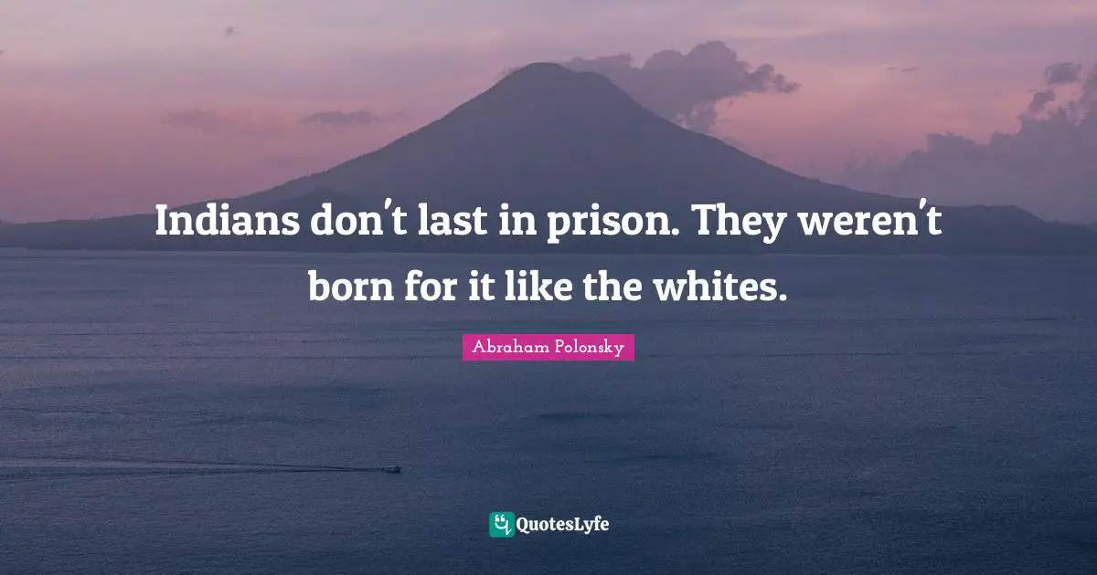Indians don't last in prison. They weren't born for it like the whites.