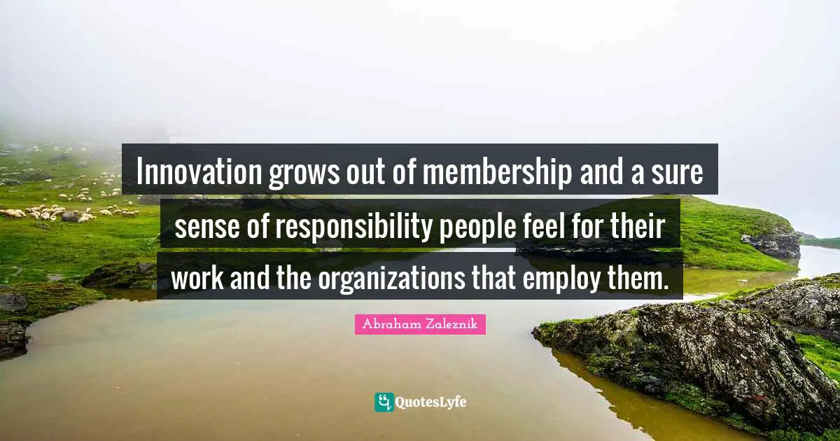 Innovation grows out of membership and a sure sense of responsibility people feel for their work and the organizations that employ them.