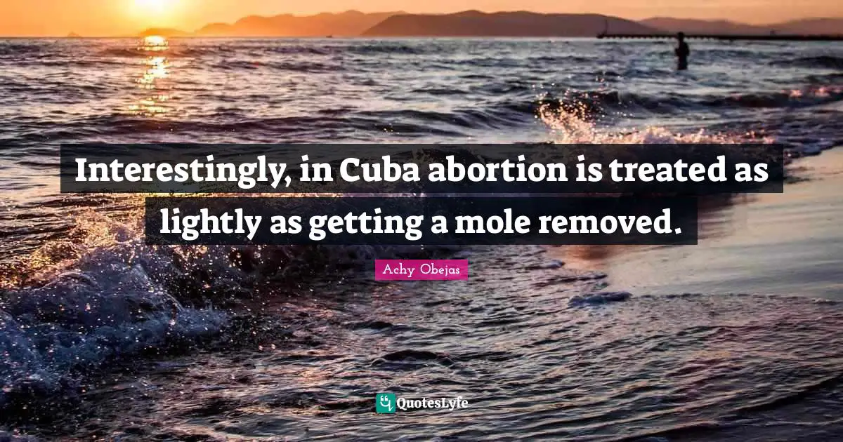 Interestingly, in Cuba abortion is treated as lightly as getting a mole removed.