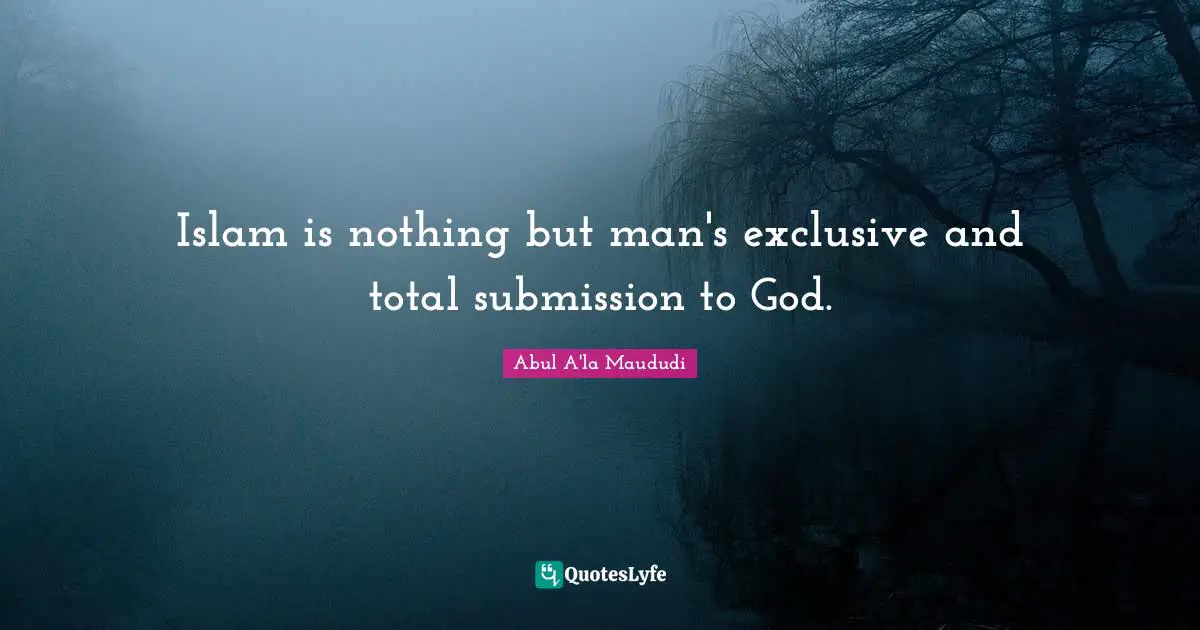 Islam is nothing but man's exclusive and total submission to God.