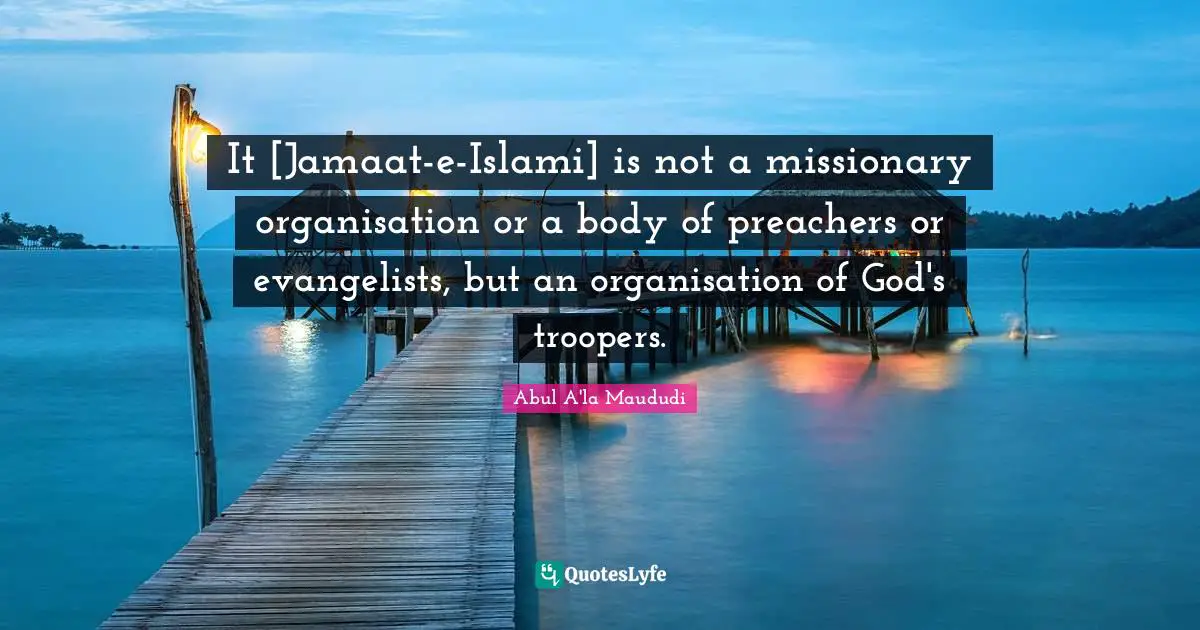 It [Jamaat-e-Islami] is not a missionary organisation or a body of preachers or evangelists, but an organisation of God's troopers.