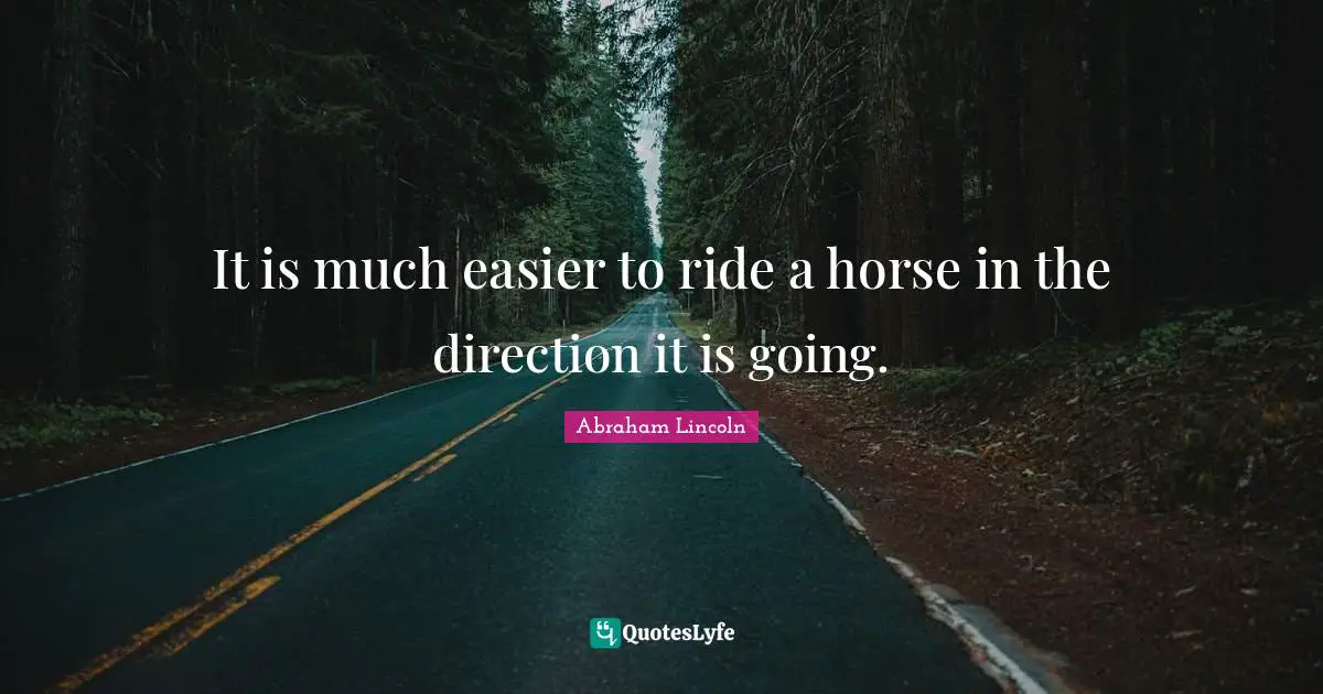 It is much easier to ride a horse in the direction it is going.