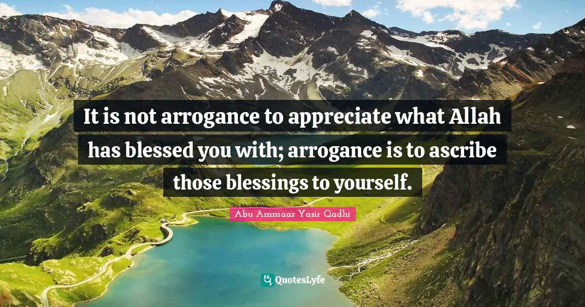 It is not arrogance to appreciate what Allah has blessed you with; arrogance is to ascribe those blessings to yourself.