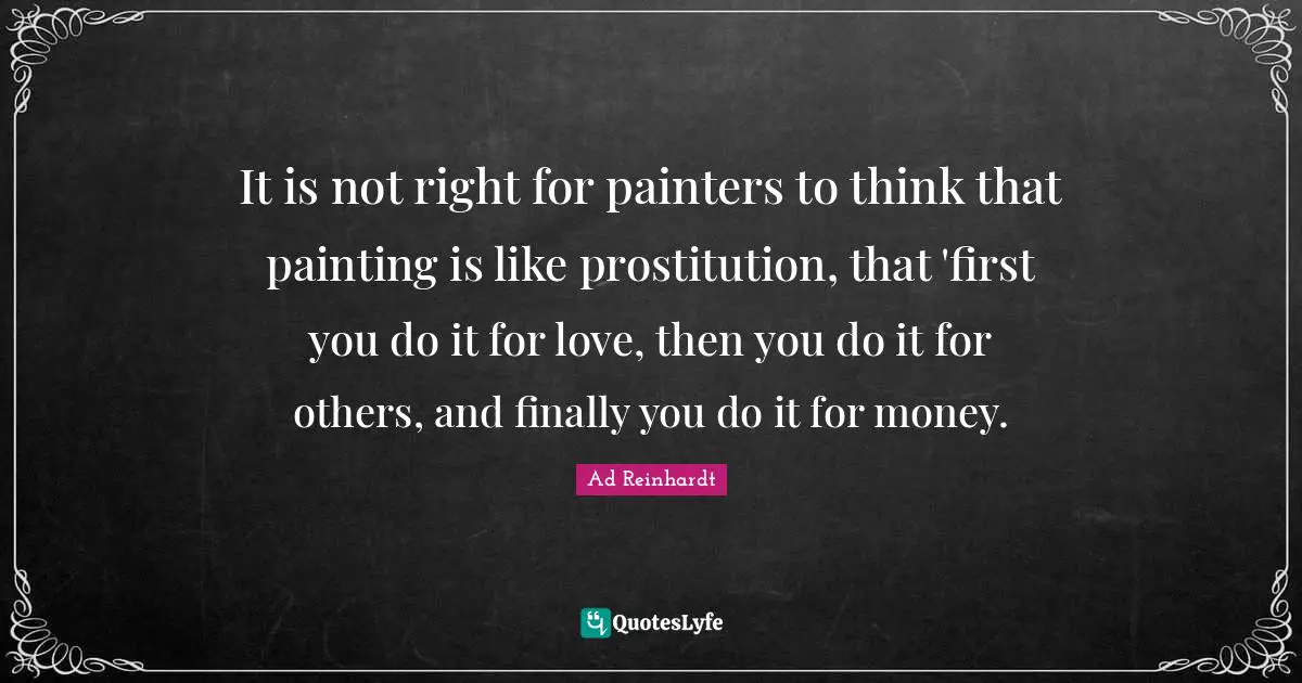 It is not right for painters to think that painting is like prostitution, that 'first you do it for love, then you do it for others, and finally you do it for money.