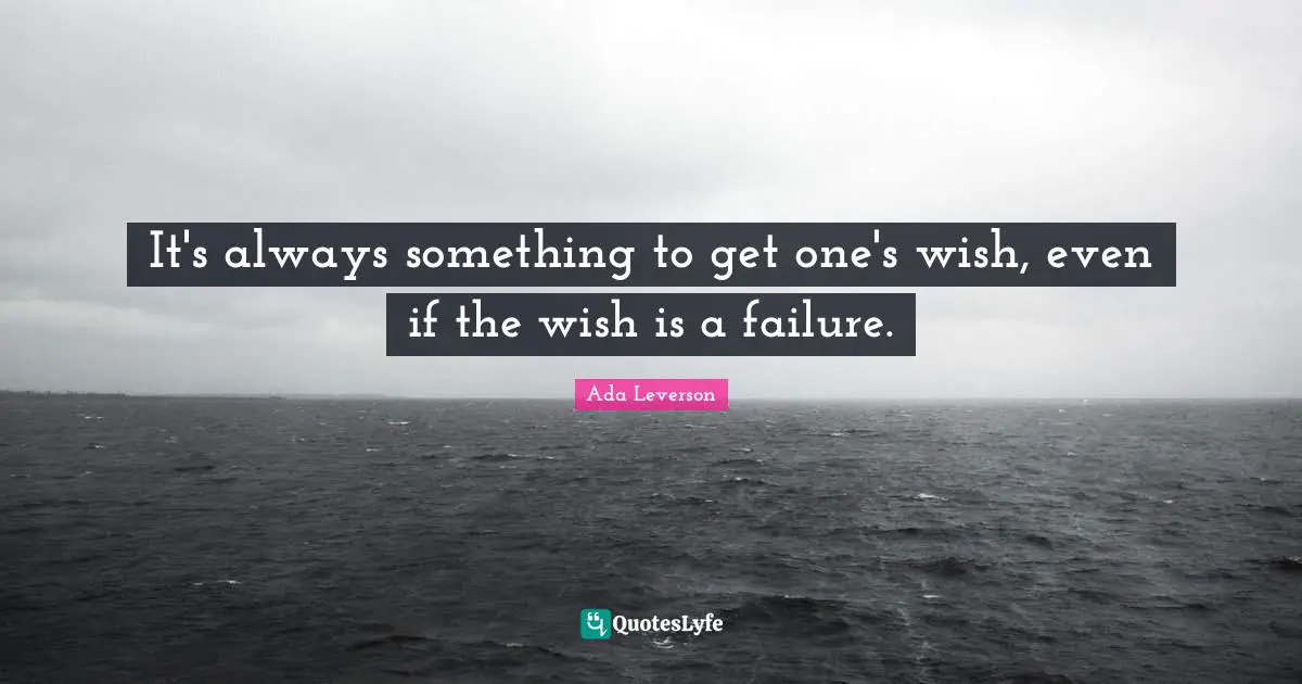 It's always something to get one's wish, even if the wish is a failure.