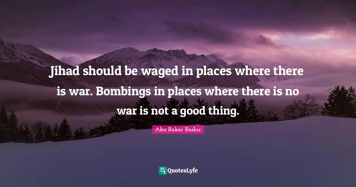 Jihad Quotes: "Jihad should be waged in places where there is war. Bombings in places where there is no war is not a good thing."