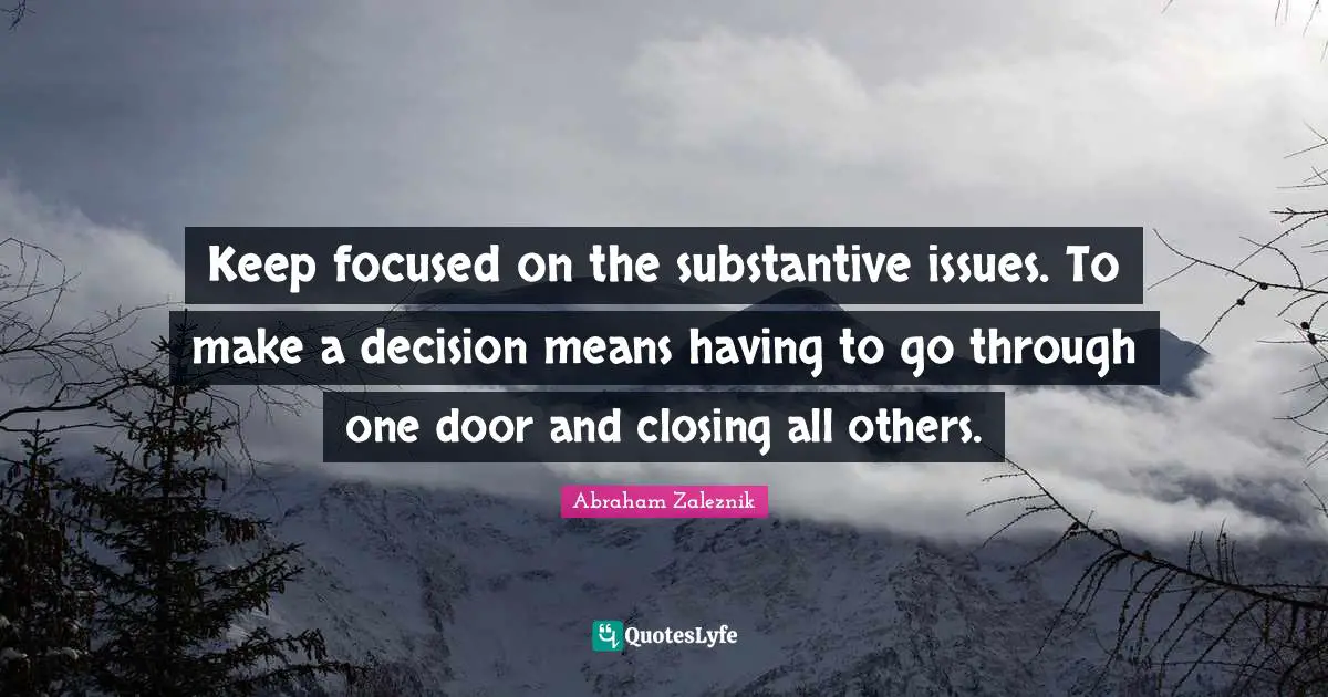 Closing Quotes: "Keep focused on the substantive issues. To make a decision means having to go through one door and closing all others."