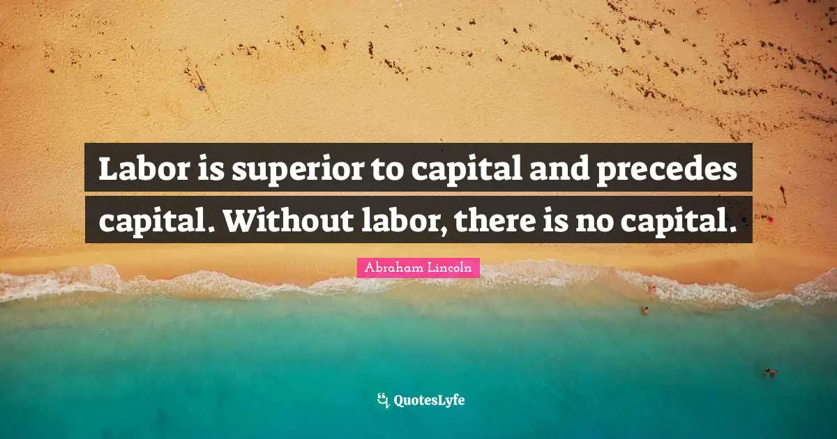 Labor is superior to capital and precedes capital. Without labor, there is no capital.