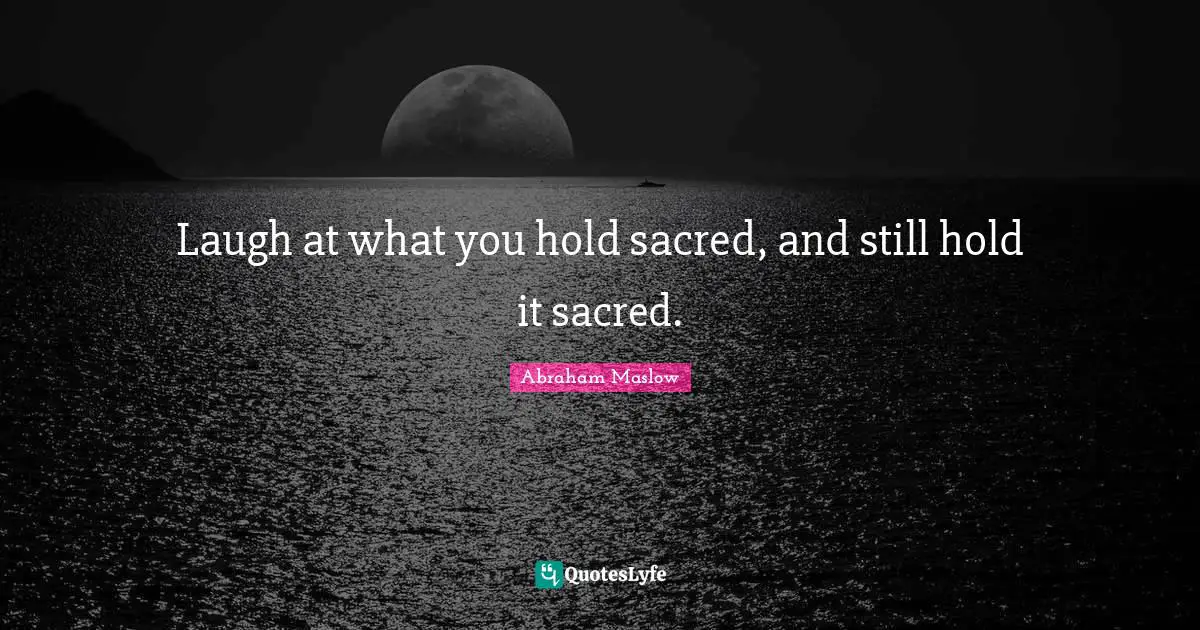 Laugh at what you hold sacred, and still hold it sacred.