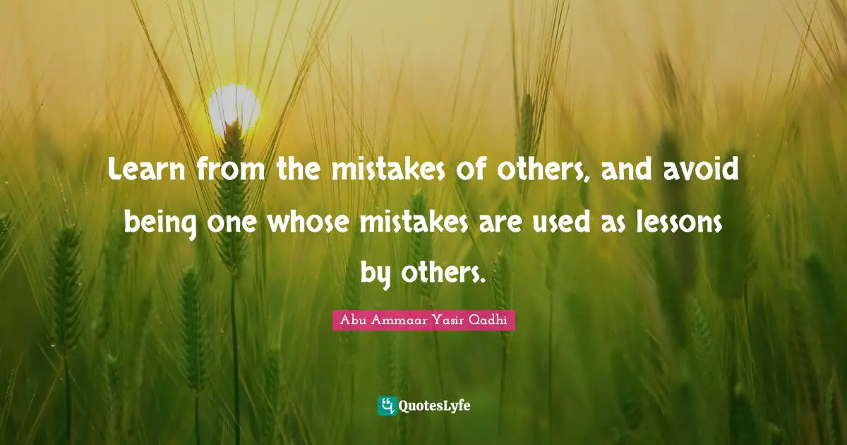 Learn from the mistakes of others, and avoid being one whose mistakes are used as lessons by others.
