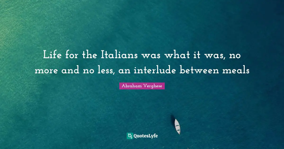 Life for the Italians was what it was, no more and no less, an interlude between meals