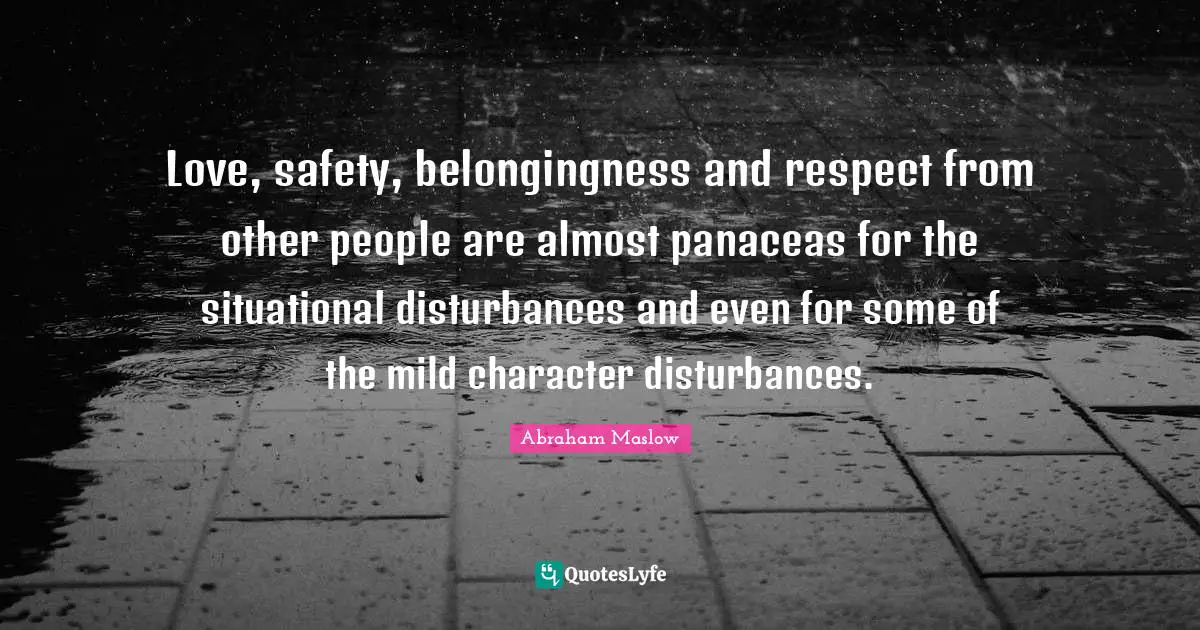 Love, safety, belongingness and respect from other people are almost panaceas for the situational disturbances and even for some of the mild character disturbances.